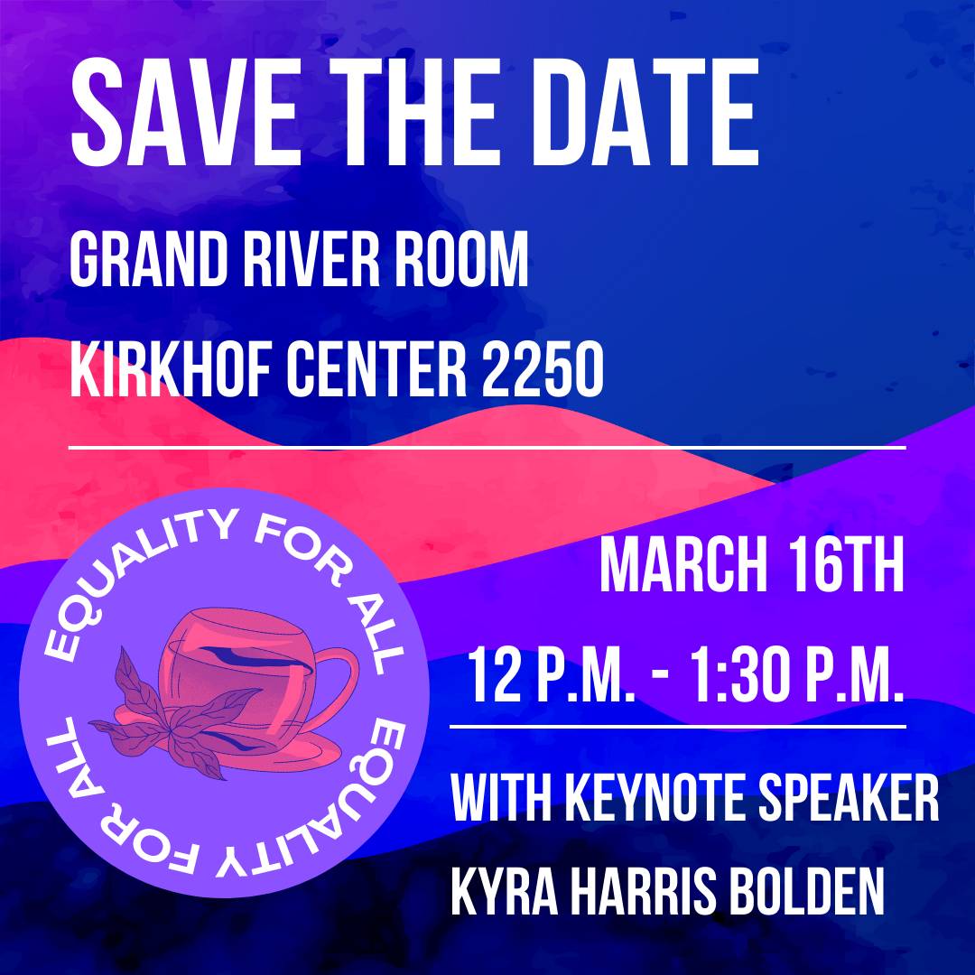 Save the date. Grand River Room Kirkhof Center Room 2250. March 16th 12 p.m. - 1:30 p.m.. With Keynote Speaker Kyra Harris